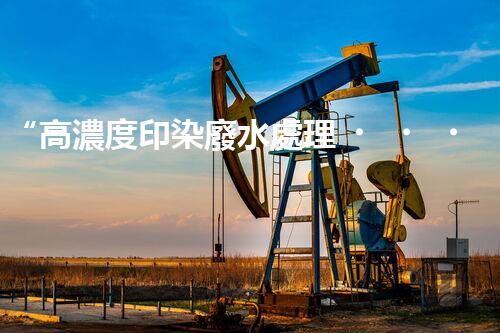 “高濃度印染廢水處理，綠色創(chuàng)新，凈享環(huán)保新篇章”